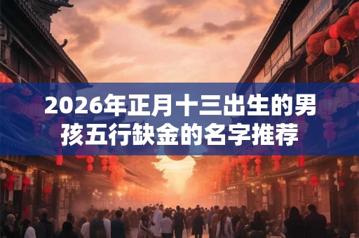 2026年正月十三出生的男孩五行缺金的名字推荐