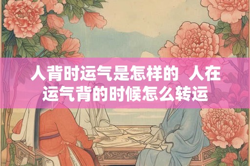 人背时运气是怎样的  人在运气背的时候怎么转运