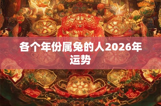 各个年份属兔的人2026年运势 各个年份属兔的人2026年运势