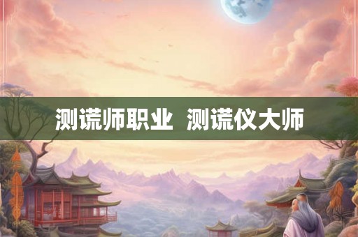 测谎师职业  测谎仪大师