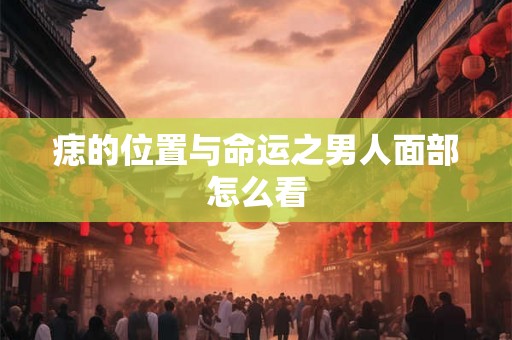 痣的位置与命运之男人面部怎么看 痣的位置与命运之男人面部怎么看