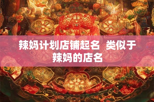 辣妈计划店铺起名  类似于辣妈的店名