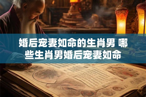 婚后宠妻如命的生肖男 哪些生肖男婚后宠妻如命