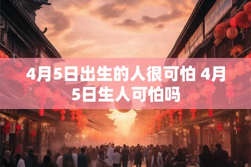 4月5日出生的人很可怕 4月5日生人可怕吗