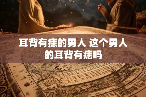 耳背有痣的男人 这个男人的耳背有痣吗
