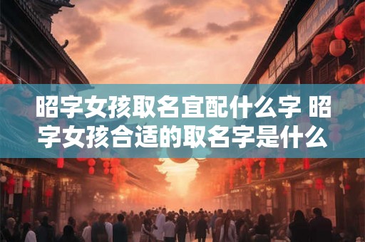 昭字女孩取名宜配什么字 昭字女孩合适的取名字是什么
