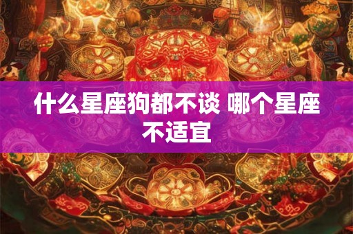 什么星座狗都不谈 哪个星座不适宜