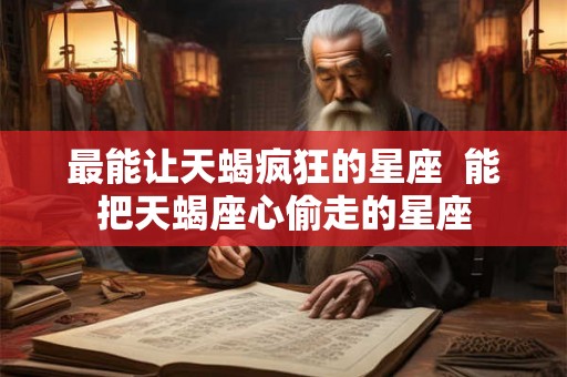最能让天蝎疯狂的星座 能把天蝎座心偷走的星座 最能让天蝎疯狂的星座 能把天蝎座心偷走的星座
