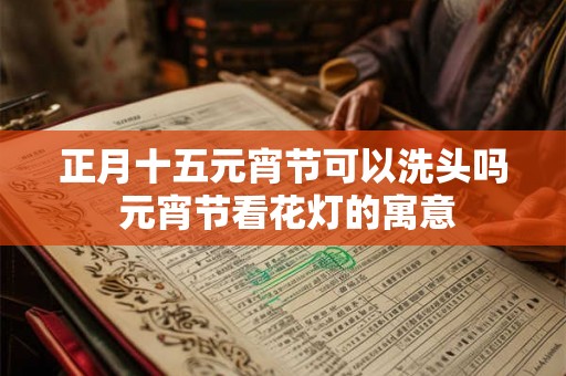 正月十五元宵节可以洗头吗 元宵节看花灯的寓意