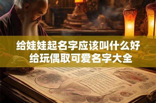 给娃娃起名字应该叫什么好  给玩偶取可爱名字大全