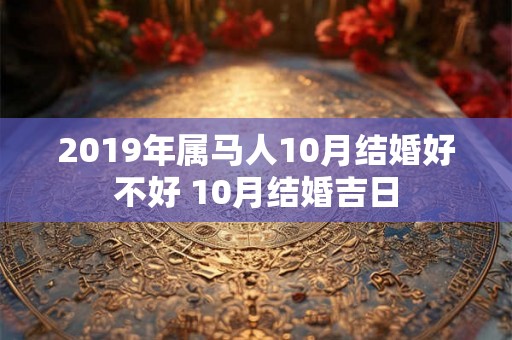 2019年属马人10月结婚好不好 10月结婚吉日 2019年属马人10月结婚好不好 10月结婚吉日