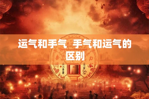 运气和手气 手气和运气的区别 运气和手气 手气和运气的区别