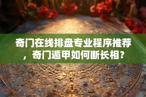 奇门在线排盘专业程序推荐，奇门遁甲如何断长相？