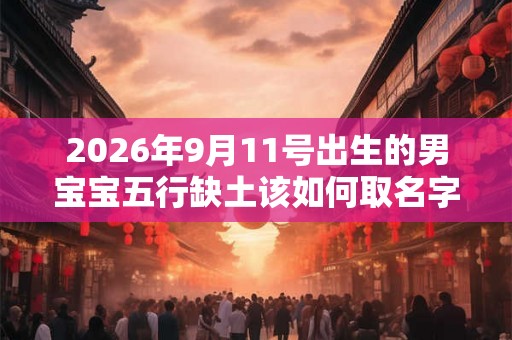 2026年9月11号出生的男宝宝五行缺土该如何取名字