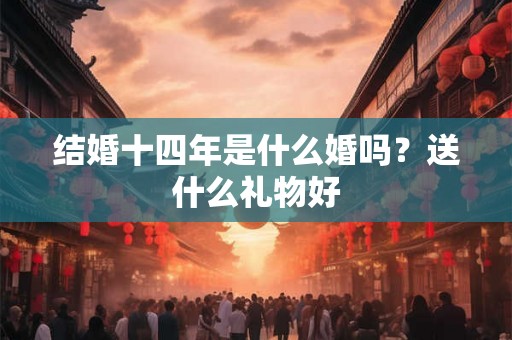 结婚十四年是什么婚吗？送什么礼物好
