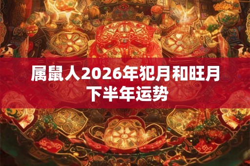 属鼠人2026年犯月和旺月 下半年运势 属鼠人2026年犯月和旺月 下半年运势