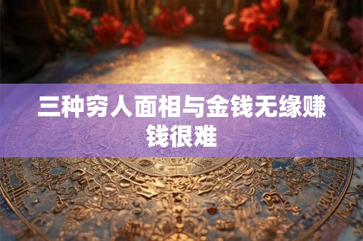 三种穷人面相与金钱无缘赚钱很难