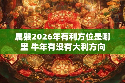 属猴2026年有利方位是哪里 牛年有没有大利方向