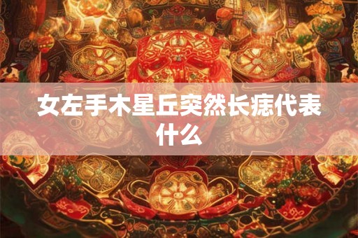 女左手木星丘突然长痣代表什么 女左手木星丘突然长痣代表什么