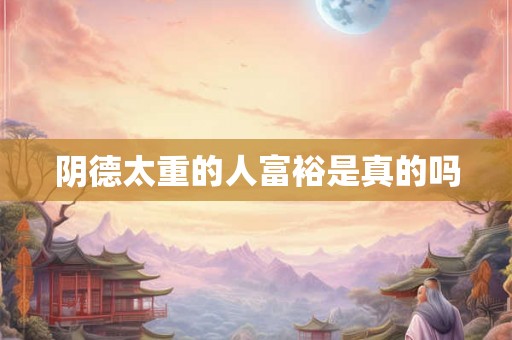 阴德太重的人富裕是真的吗 阴德太重的人富裕是真的吗