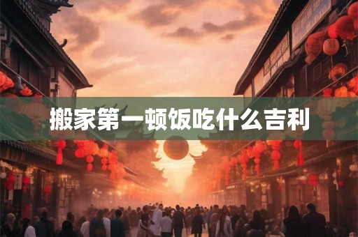 搬家第一顿饭吃什么吉利