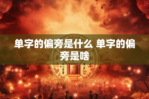 单字的偏旁是什么 单字的偏旁是啥 单字的偏旁是什么 单字的偏旁是啥