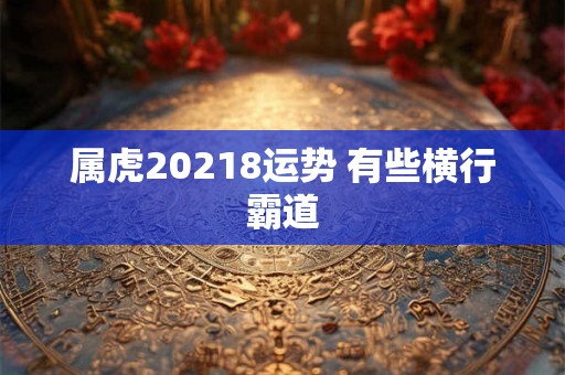 属虎20218运势 有些横行霸道