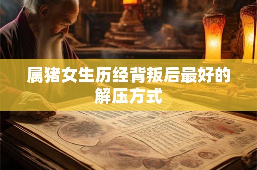 属猪女生历经背叛后最好的解压方式 属猪女生历经背叛后最好的解压方式