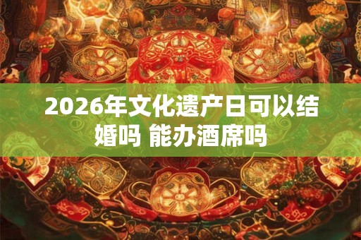 2026年文化遗产日可以结婚吗 能办酒席吗
