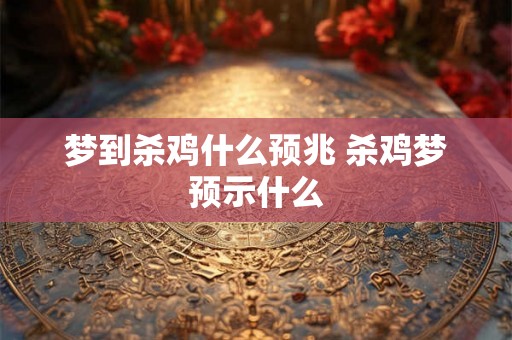 梦到杀鸡什么预兆 杀鸡梦预示什么