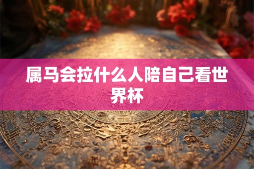 属马会拉什么人陪自己看世界杯