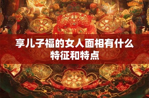 享儿子福的女人面相有什么特征和特点