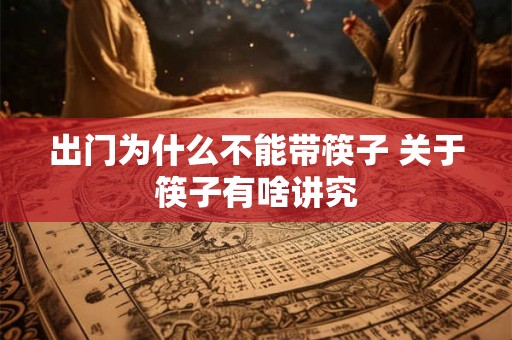 出门为什么不能带筷子 关于筷子有啥讲究 出门为什么不能带筷子 关于筷子有啥讲究