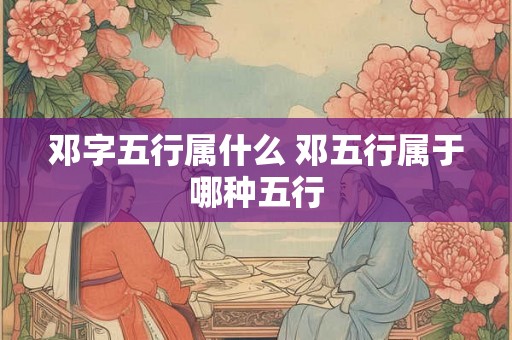 邓字五行属什么 邓五行属于哪种五行