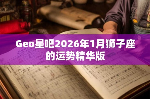 Geo星吧2026年1月狮子座的运势精华版 Geo星吧2026年1月狮子座的运势精华版