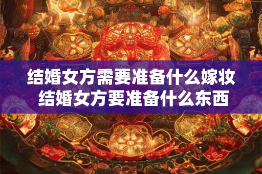结婚女方需要准备什么嫁妆 结婚女方要准备什么东西