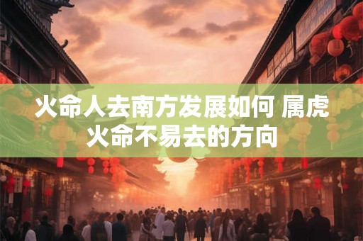火命人去南方发展如何 属虎火命不易去的方向