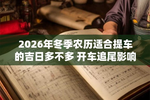 2026年冬季农历适合提车的吉日多不多 开车追尾影响风水么