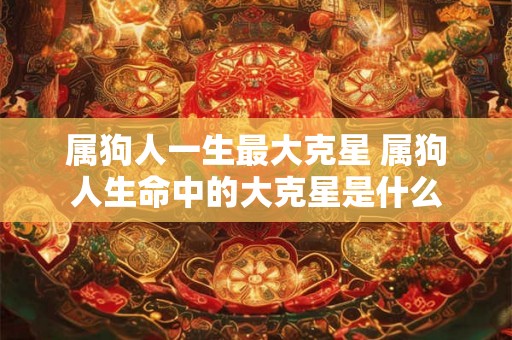 属狗人一生最大克星 属狗人生命中的大克星是什么