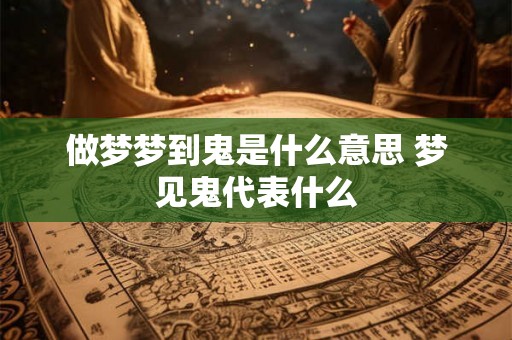 做梦梦到鬼是什么意思 梦见鬼代表什么 做梦梦到鬼是什么意思 梦见鬼代表什么