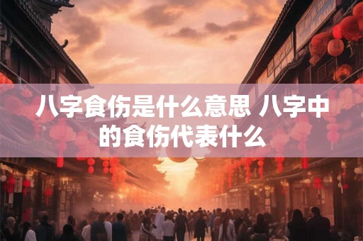 八字食伤是什么意思 八字中的食伤代表什么 八字食伤是什么意思 八字中的食伤代表什么