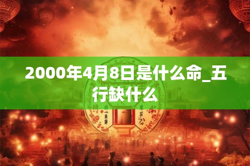 2000年4月8日是什么命_五行缺什么