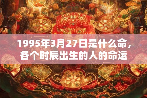 1995年3月27日是什么命，各个时辰出生的人的命运