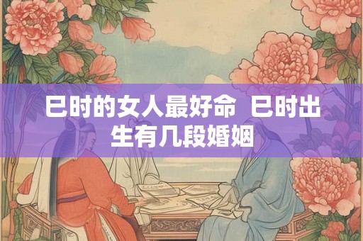 巳时的女人最好命  巳时出生有几段婚姻