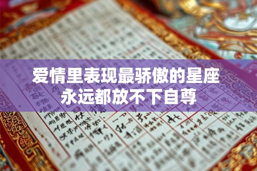 爱情里表现最骄傲的星座 永远都放不下自尊