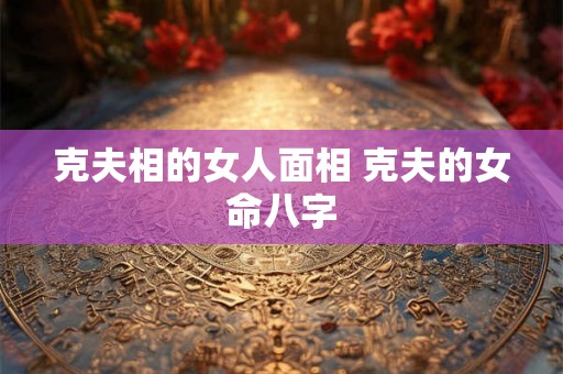 克夫相的女人面相 克夫的女命八字