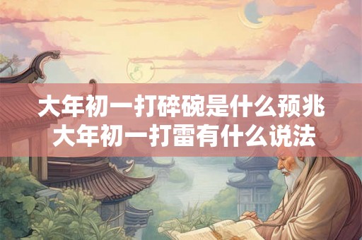 大年初一打碎碗是什么预兆 大年初一打雷有什么说法