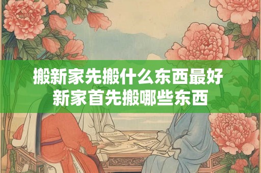 搬新家先搬什么东西最好 新家首先搬哪些东西