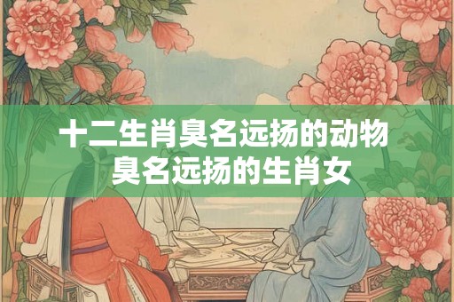 十二生肖臭名远扬的动物  臭名远扬的生肖女