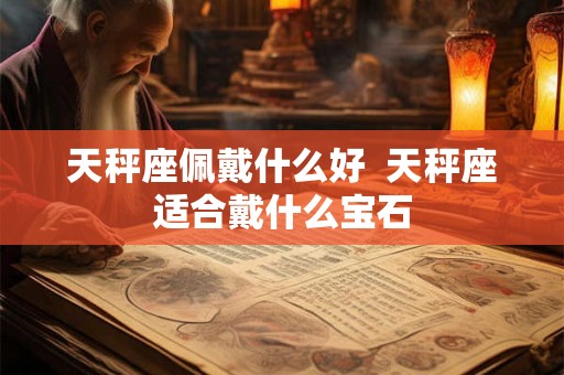 天秤座佩戴什么好  天秤座适合戴什么宝石